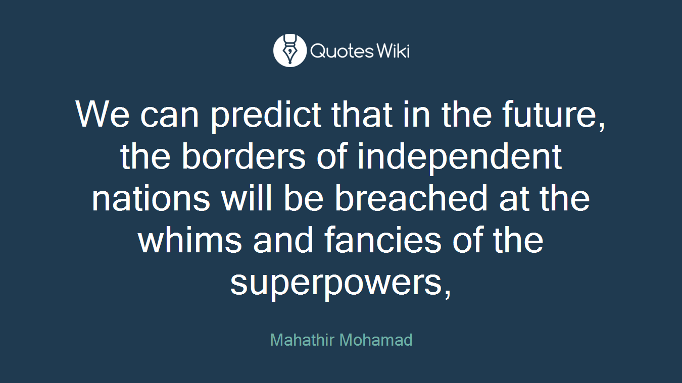 We can predict that in the future, the borders of independent nations will be breached at the whims and fancies of the superpowers,