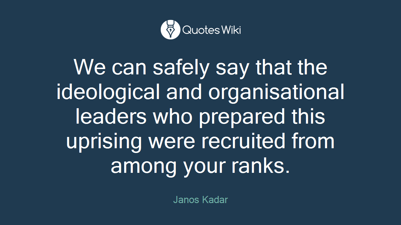 We can safely say that the ideological and organisational leaders who prepared this uprising were recruited from among your ranks.
