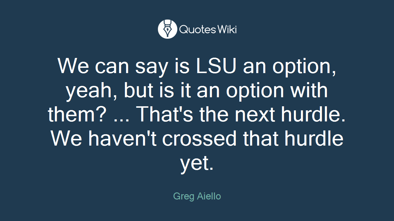 We can say is LSU an option, yeah, but is it an option with them? ... That's the next hurdle. We haven't crossed that hurdle yet.