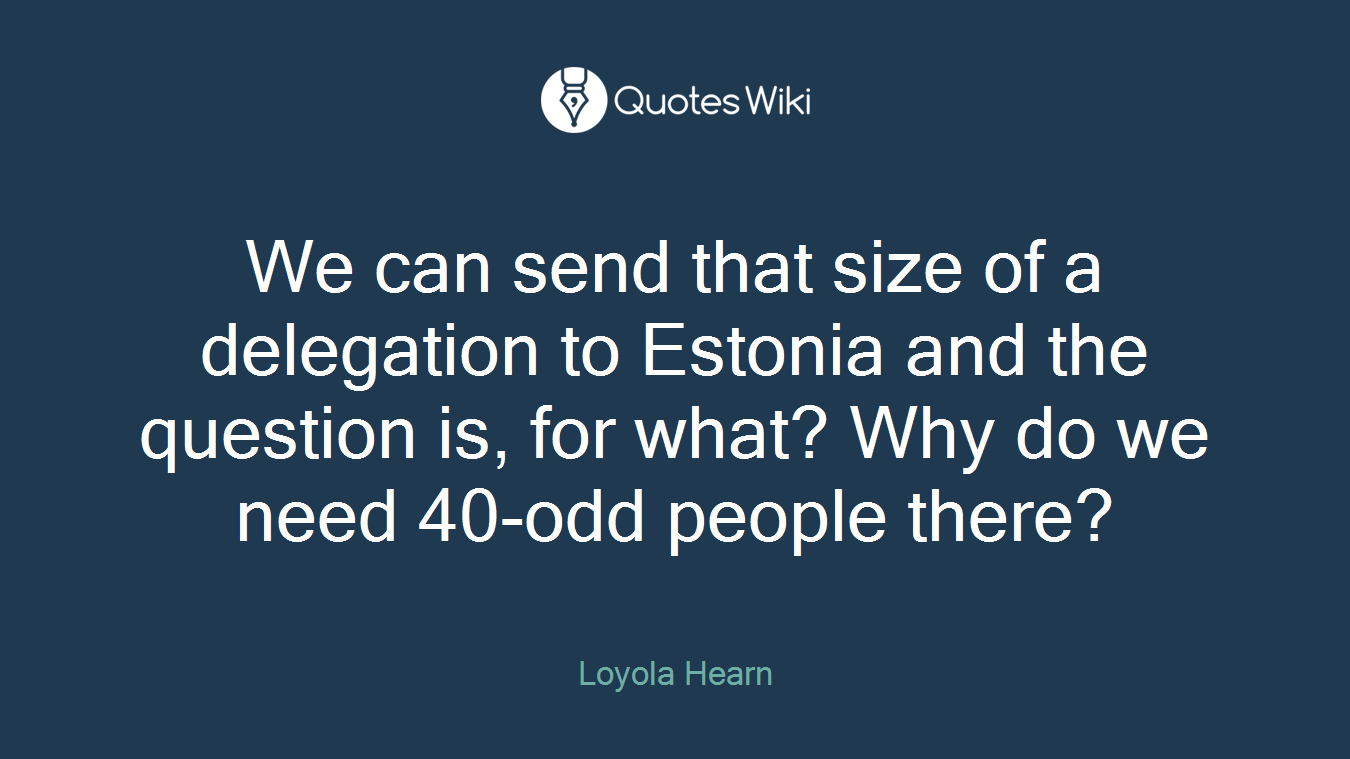 We can send that size of a delegation to Estonia and the question is, for what? Why do we need 40-odd people there?