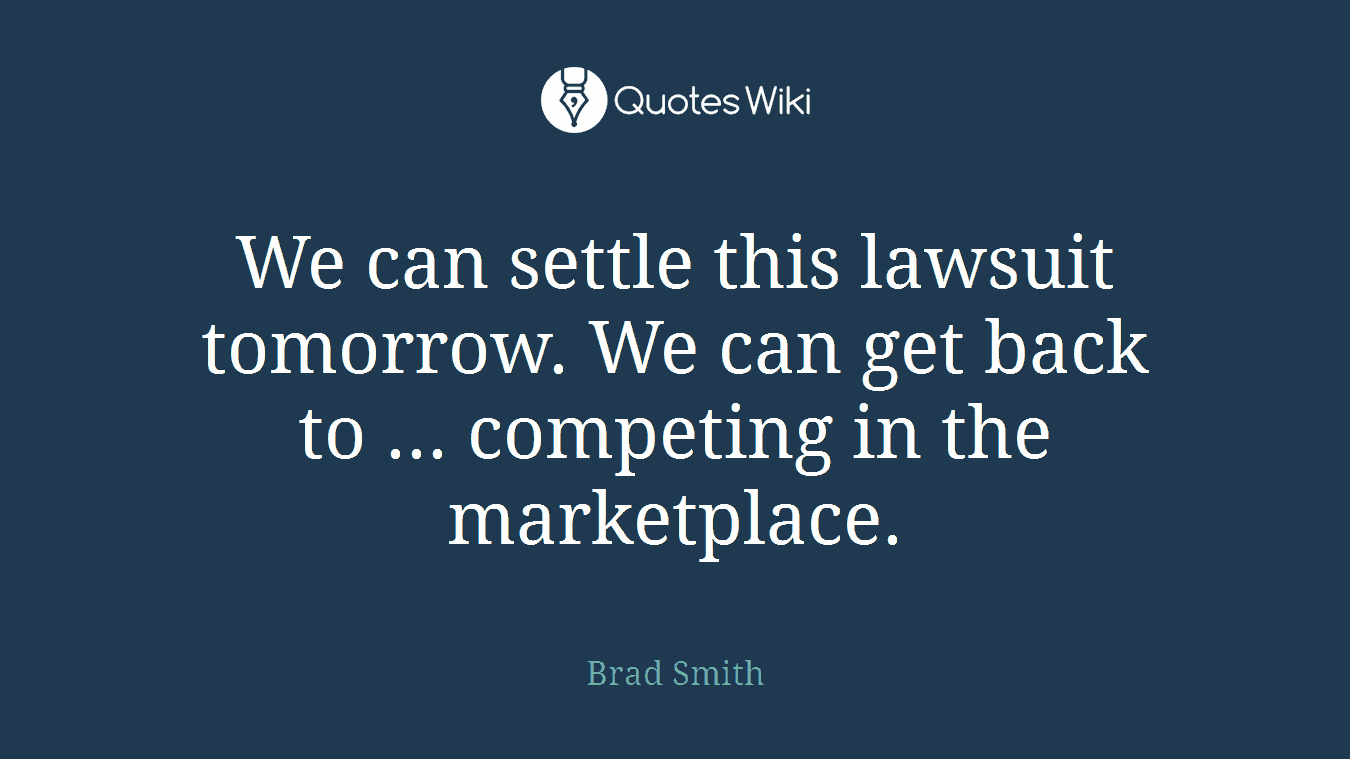 We can settle this lawsuit tomorrow. We can get back to ... competing in the marketplace.