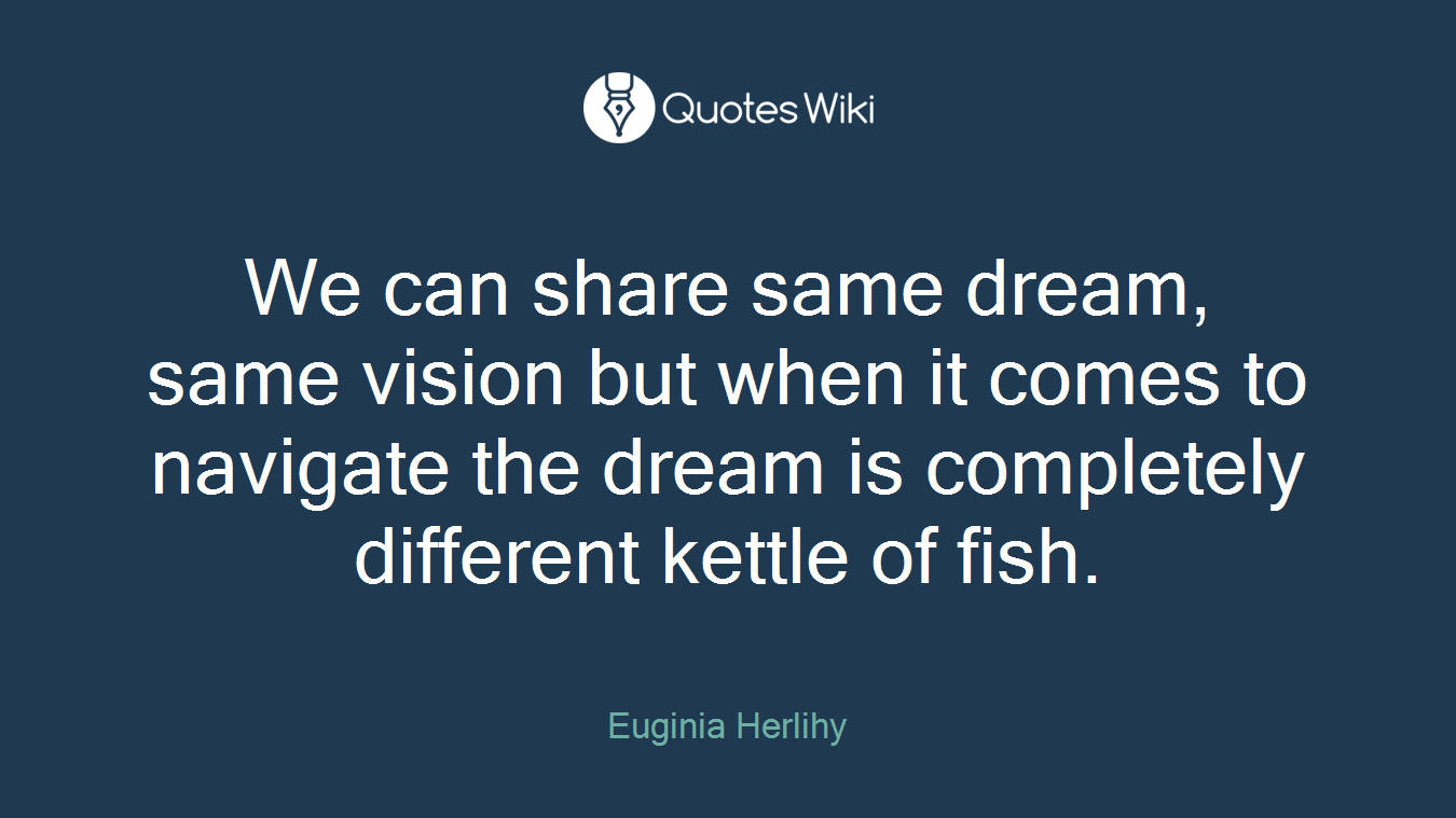 We can share same dream, same vision but when it comes to navigate the dream is completely different kettle of fish.