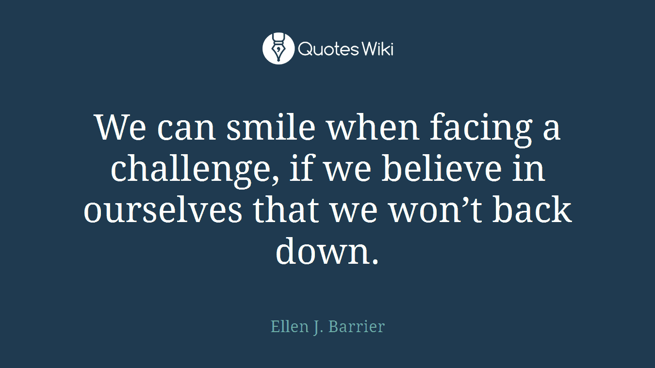 We can smile when facing a challenge, if we believe in ourselves that we won’t back down.
