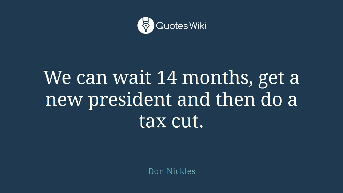 We can wait 14 months, get a new president and then do a tax cut.