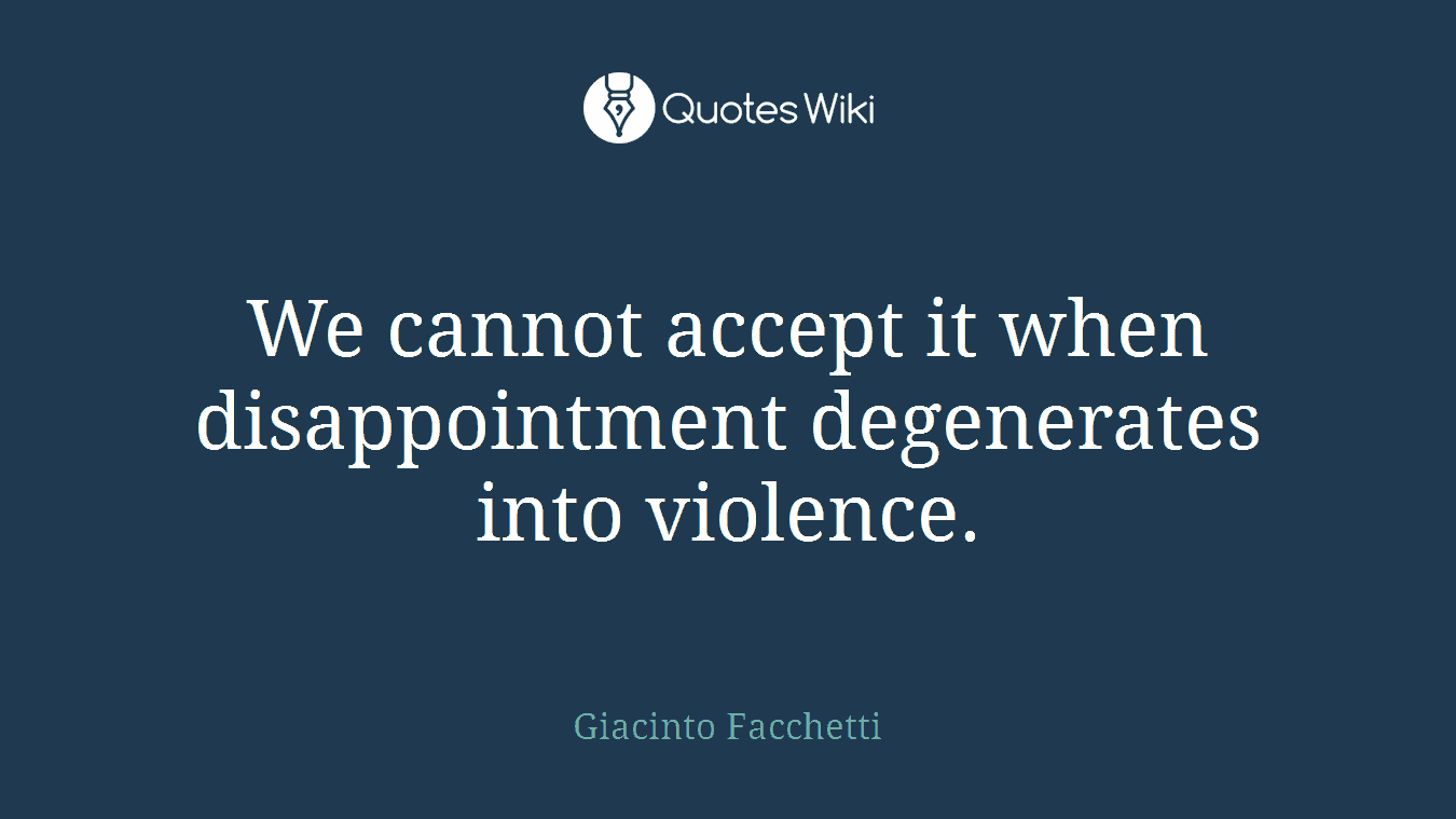 We cannot accept it when disappointment degenerates into violence.