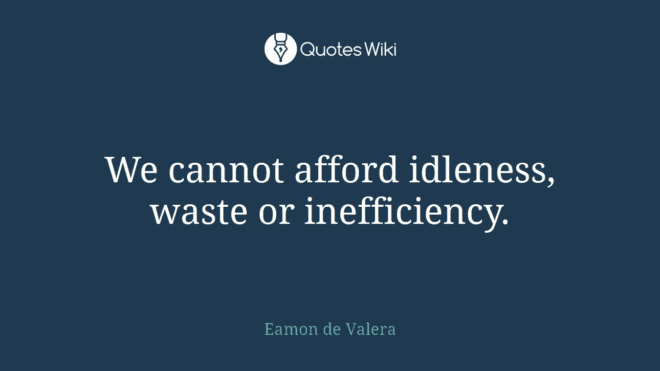 We cannot afford idleness, waste or inefficiency.