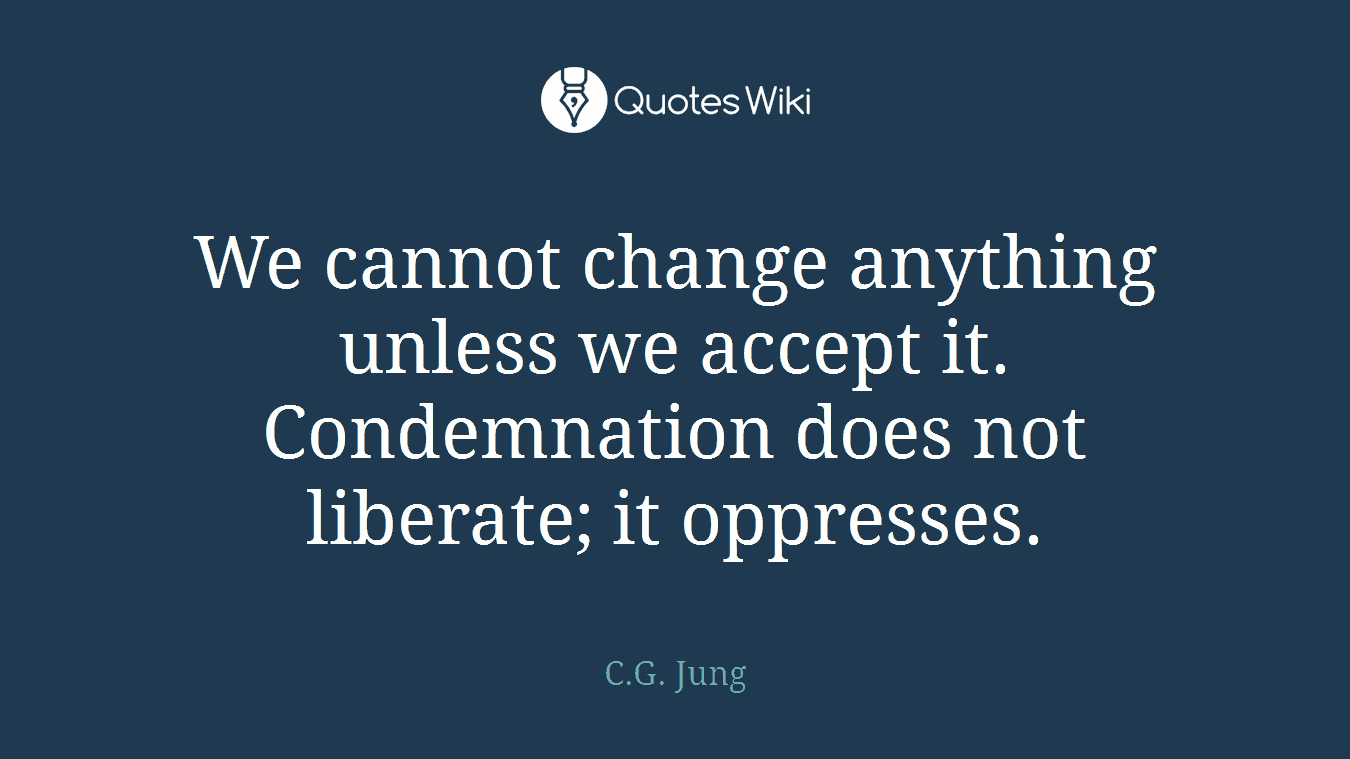 We cannot change anything unless we accept it. Condemnation does not liberate; it oppresses.