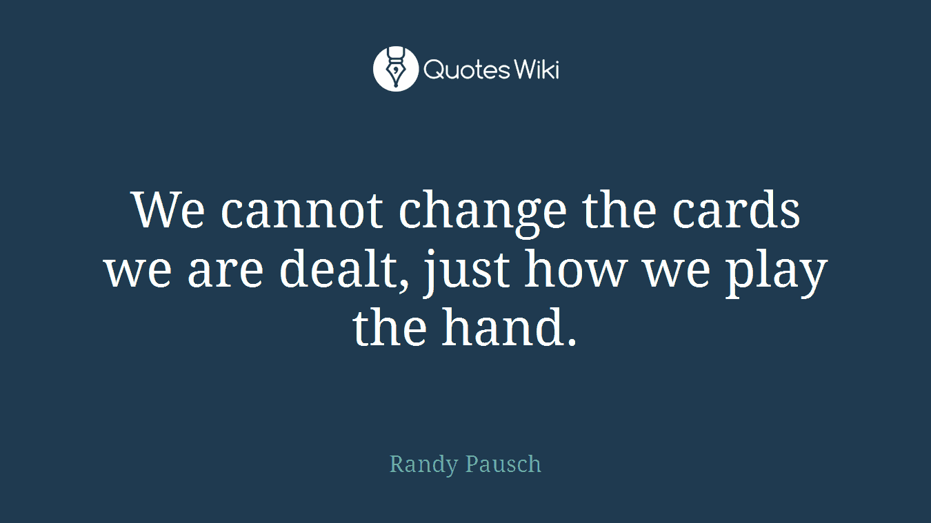 We cannot change the cards we are dealt, just how we play the hand.