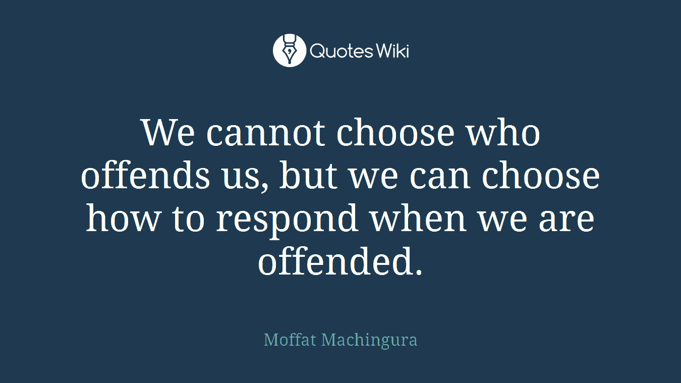 We cannot choose who offends us, but we can choose how to respond when we are offended.
