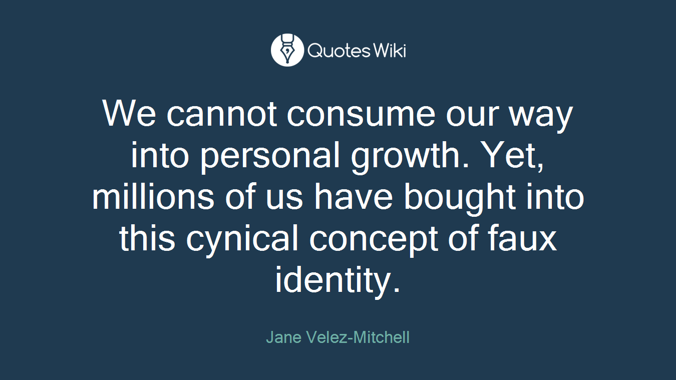 We cannot consume our way into personal growth. Yet, millions of us have bought into this cynical concept of faux identity.
