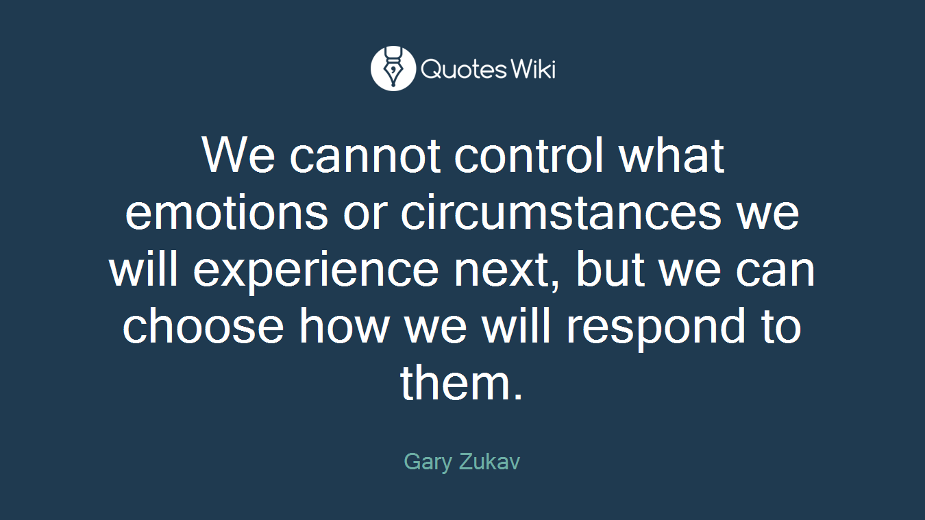 We cannot control what emotions or circumstances we will experience next, but we can choose how we will respond to them.