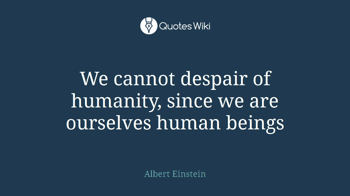 We cannot despair of humanity, since we are ourselves human beings