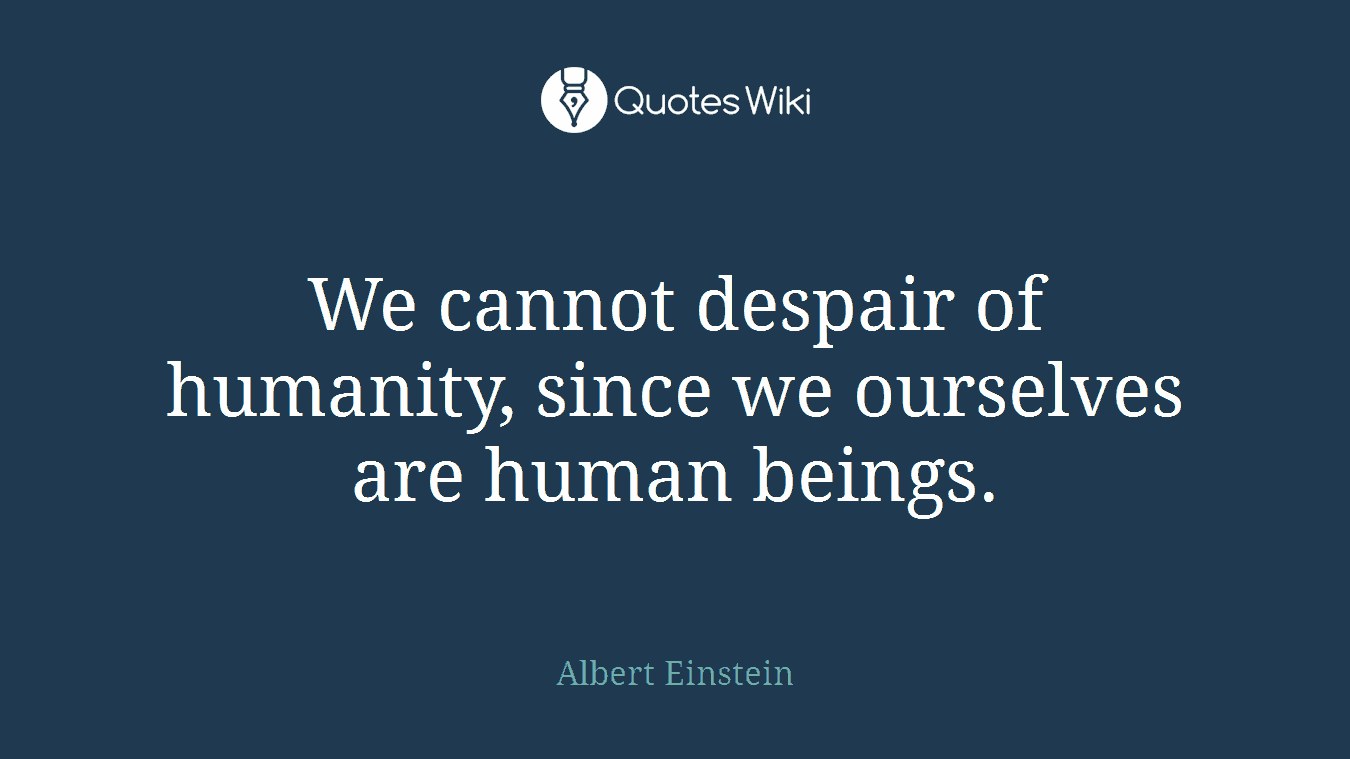 We cannot despair of humanity, since we ourselves are human beings.