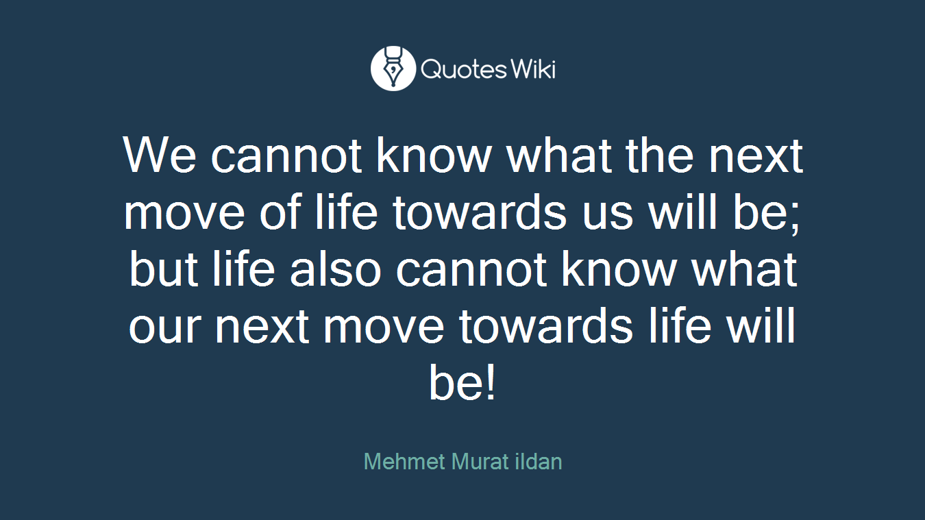 We cannot know what the next move of life towards us will be; but life also cannot know what our next move towards life will be!