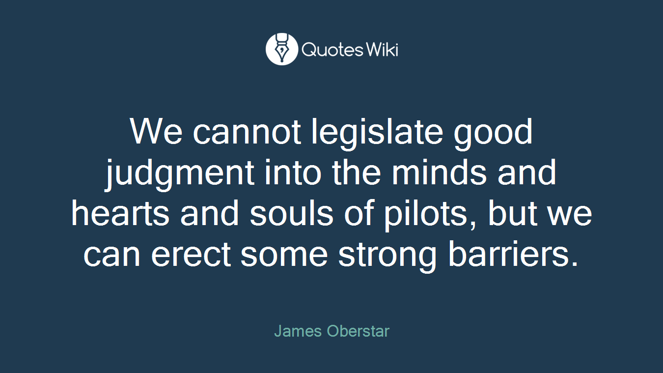 We cannot legislate good judgment into the minds and hearts and souls of pilots, but we can erect some strong barriers.