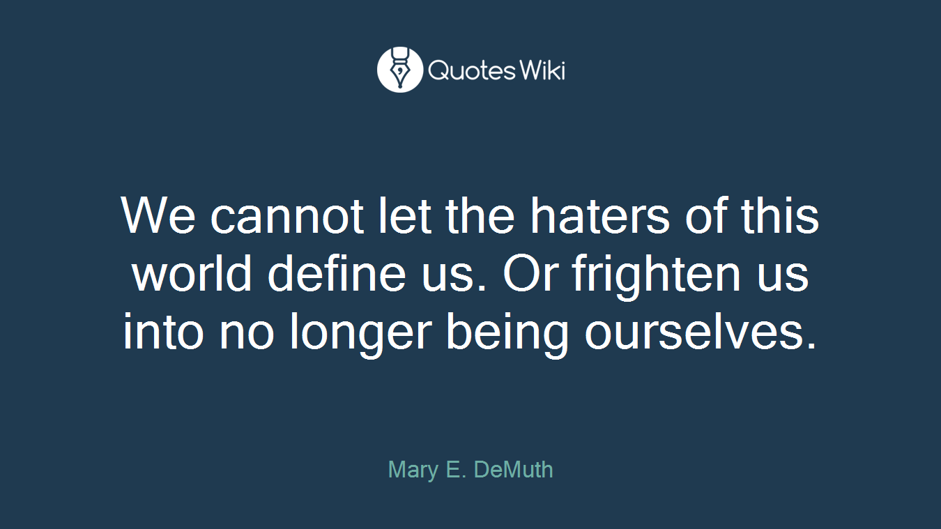 We cannot let the haters of this world define us. Or frighten us into no longer being ourselves.