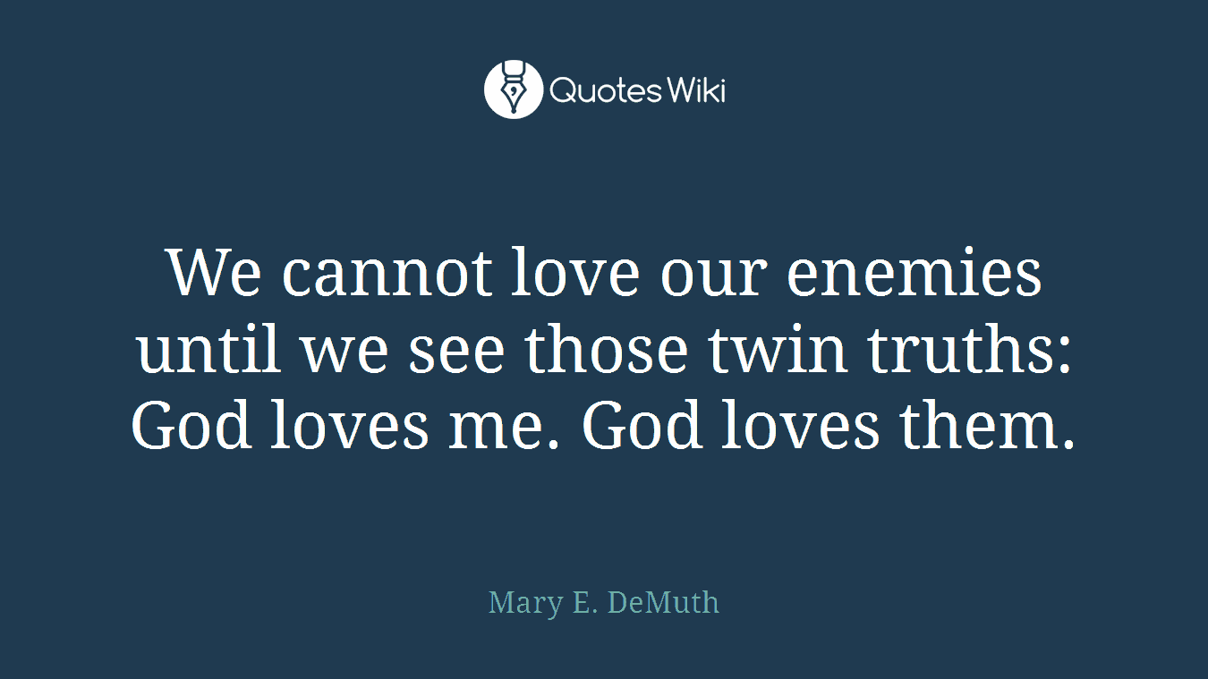 We cannot love our enemies until we see those twin truths: God loves me. God loves them.