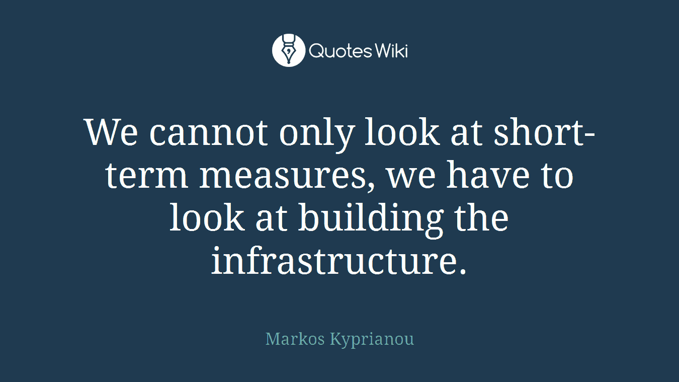 We cannot only look at short-term measures, we have to look at building the infrastructure.