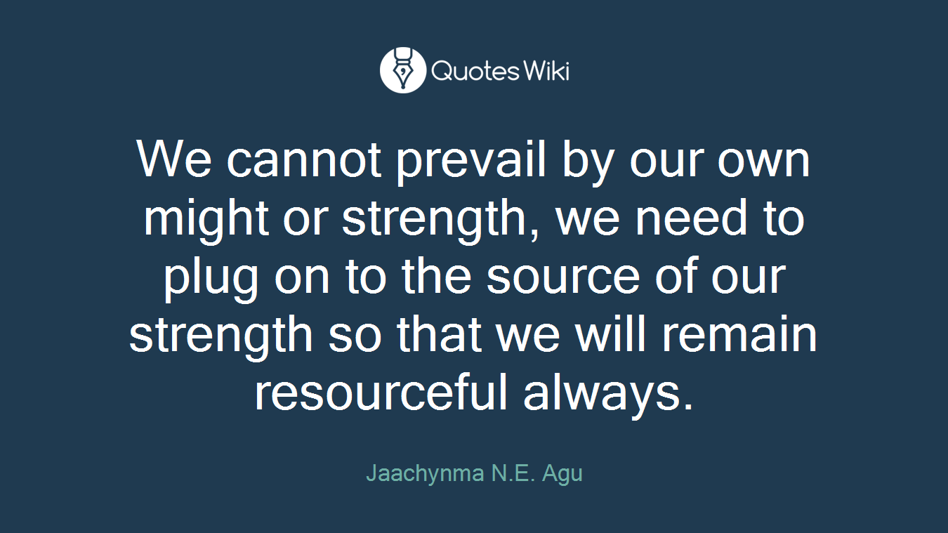 We cannot prevail by our own might or strength, we need to plug on to the source of our strength so that we will remain resourceful always.