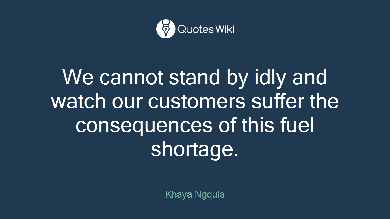 We cannot stand by idly and watch our customers suffer the consequences of this fuel shortage.
