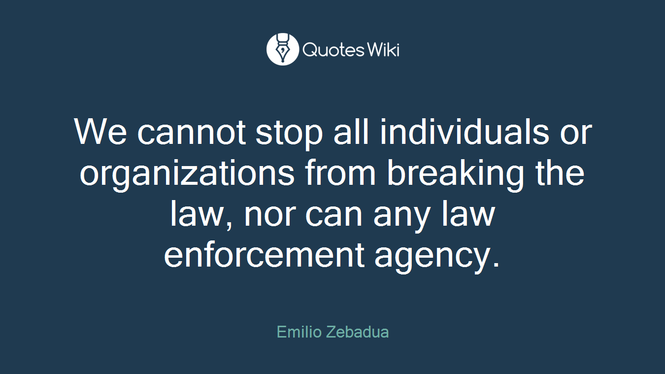 We cannot stop all individuals or organizations from breaking the law, nor can any law enforcement agency.