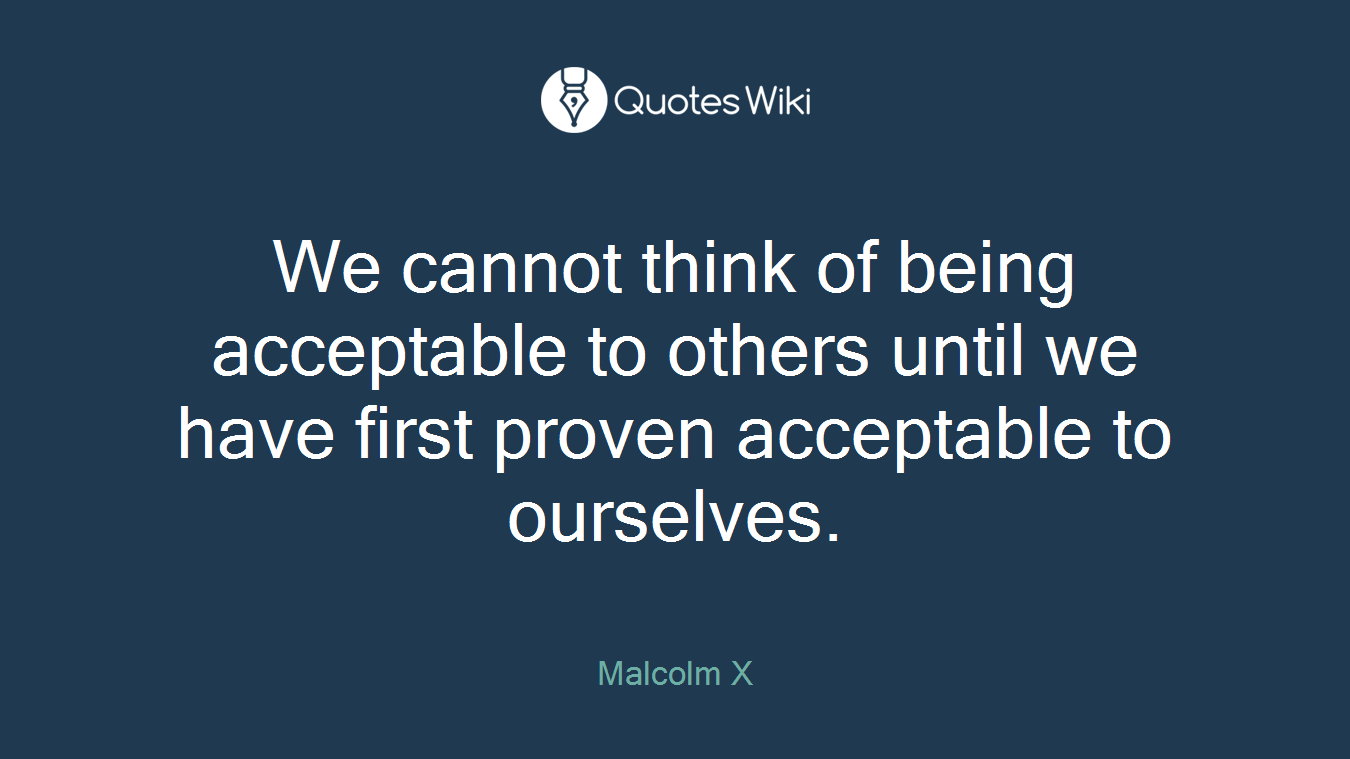 We cannot think of being acceptable to others until we have first proven acceptable to ourselves.