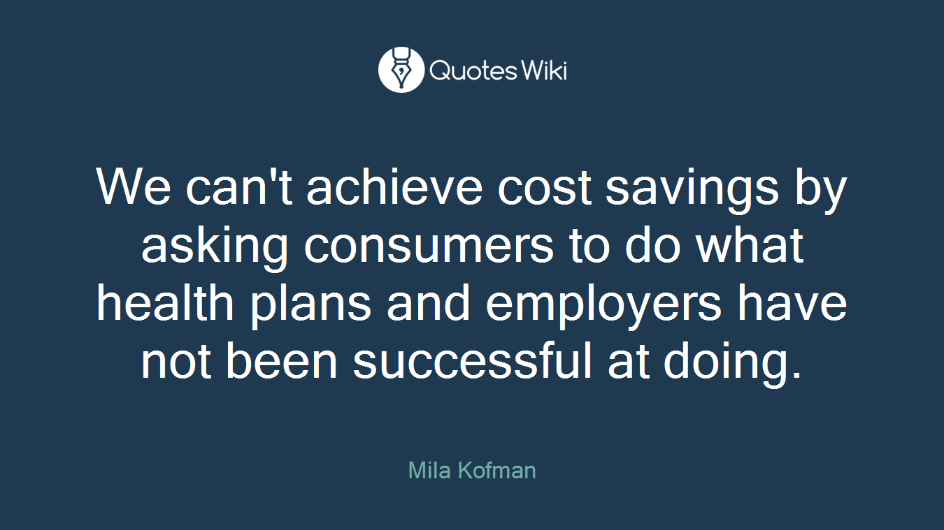We can't achieve cost savings by asking consumers to do what health plans and employers have not been successful at doing.