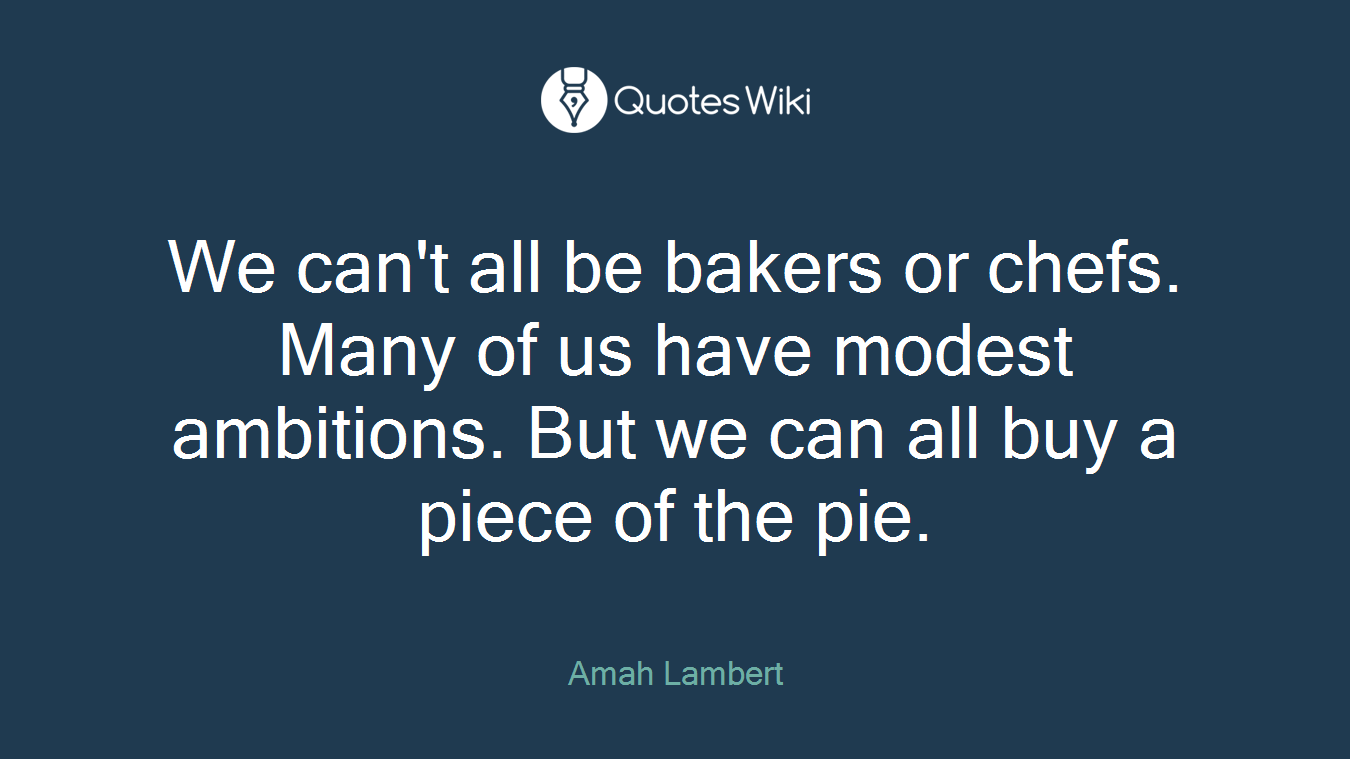 We can't all be bakers or chefs. Many of us have modest ambitions. But we can all buy a piece of the pie.