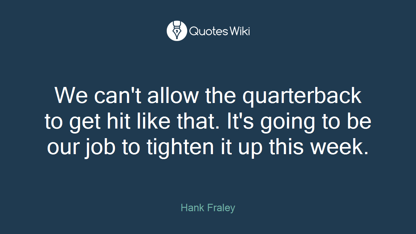 We can't allow the quarterback to get hit like that. It's going to be our job to tighten it up this week.
