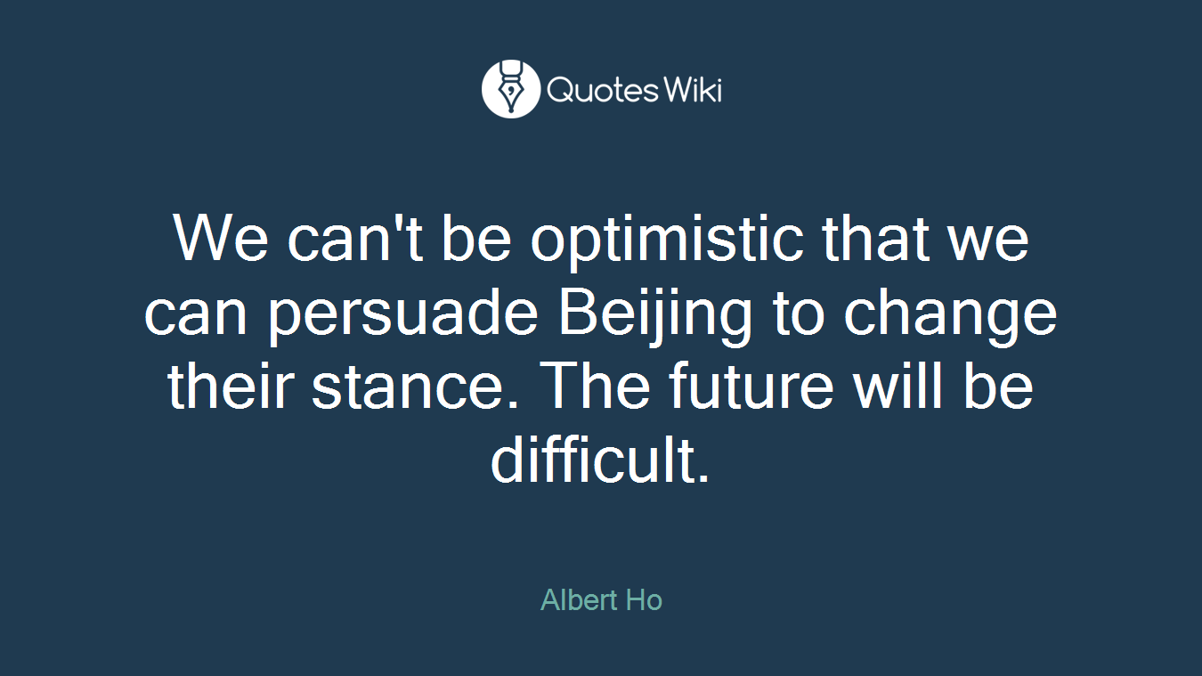We can't be optimistic that we can persuade Beijing to change their stance. The future will be difficult.