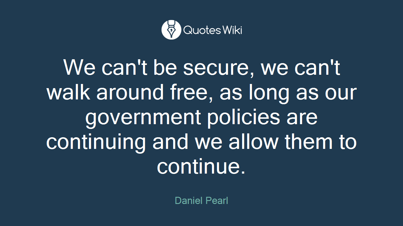 We can't be secure, we can't walk around free, as long as our government policies are continuing and we allow them to continue.