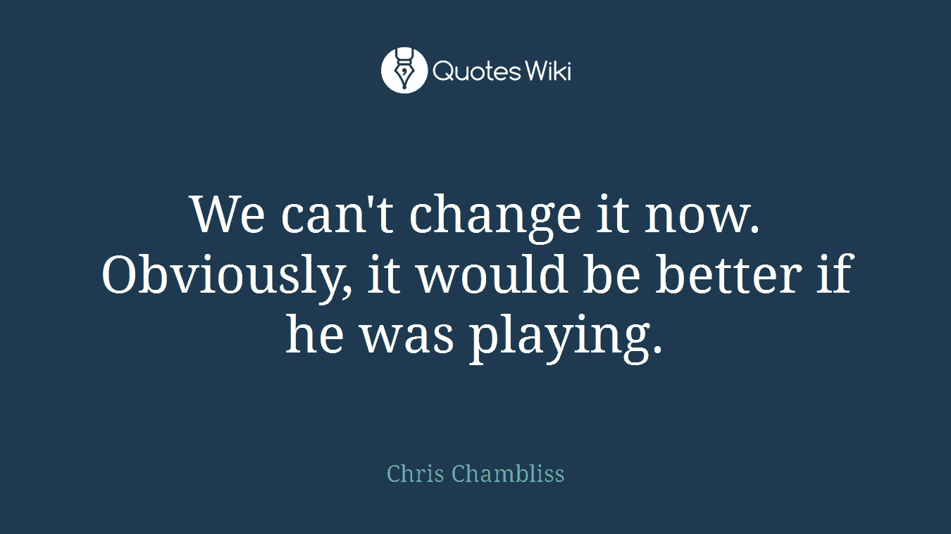 We can't change it now. Obviously, it would be better if he was playing.