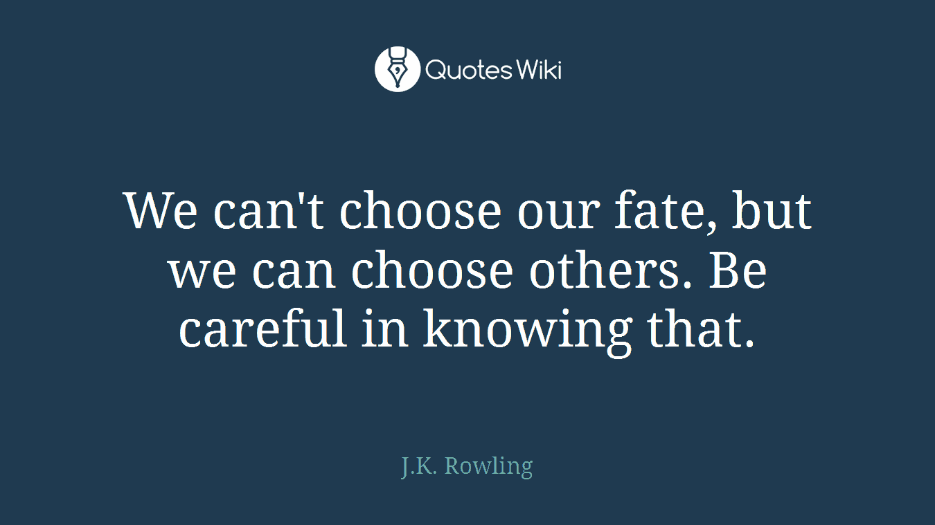 We can't choose our fate, but we can choose others. Be careful in knowing that.