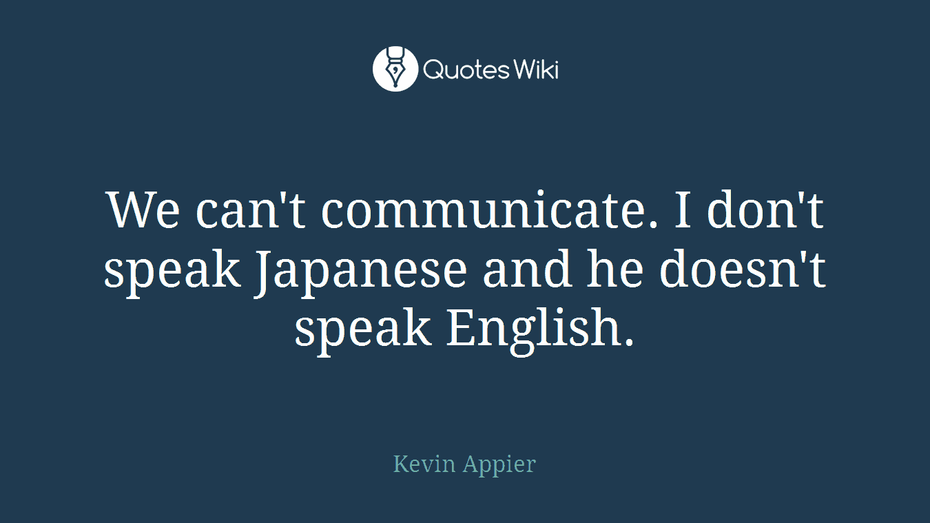 We can't communicate. I don't speak Japanese and he doesn't speak English.