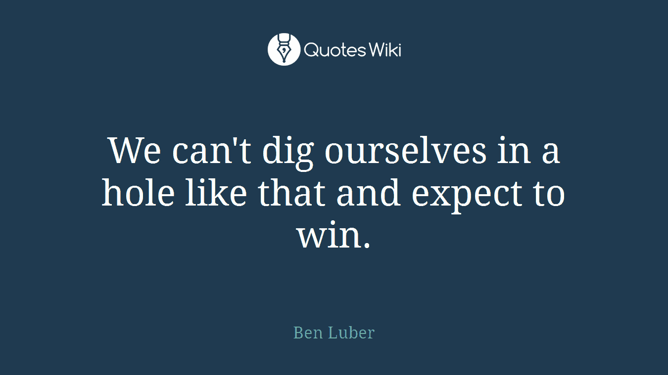 We can't dig ourselves in a hole like that and expect to win.