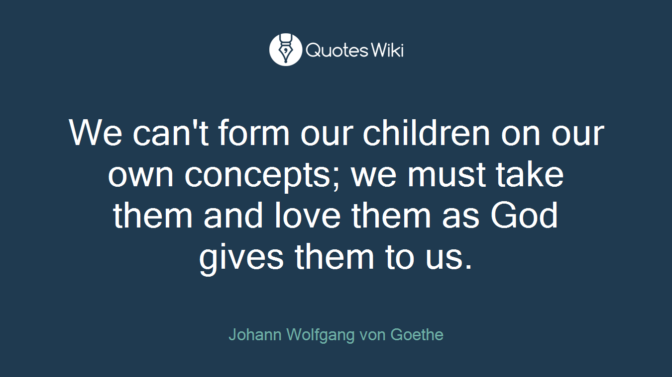 We can't form our children on our own concepts; we must take them and love them as God gives them to us.