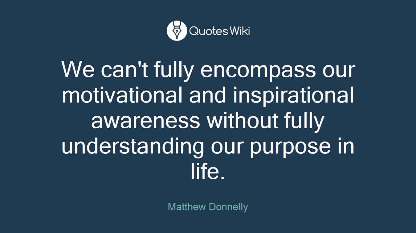 We can't fully encompass our motivational and inspirational awareness without fully understanding our purpose in life.
