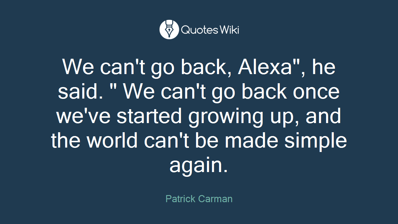 We can't go back, Alexa", he said. " We can't go back once we've started growing up, and the world can't be made simple again.