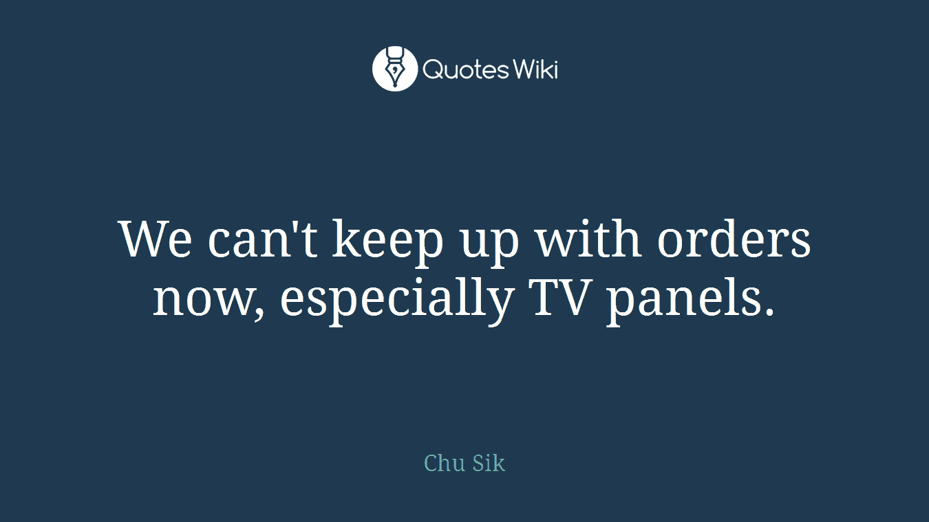 We can't keep up with orders now, especially TV panels.
