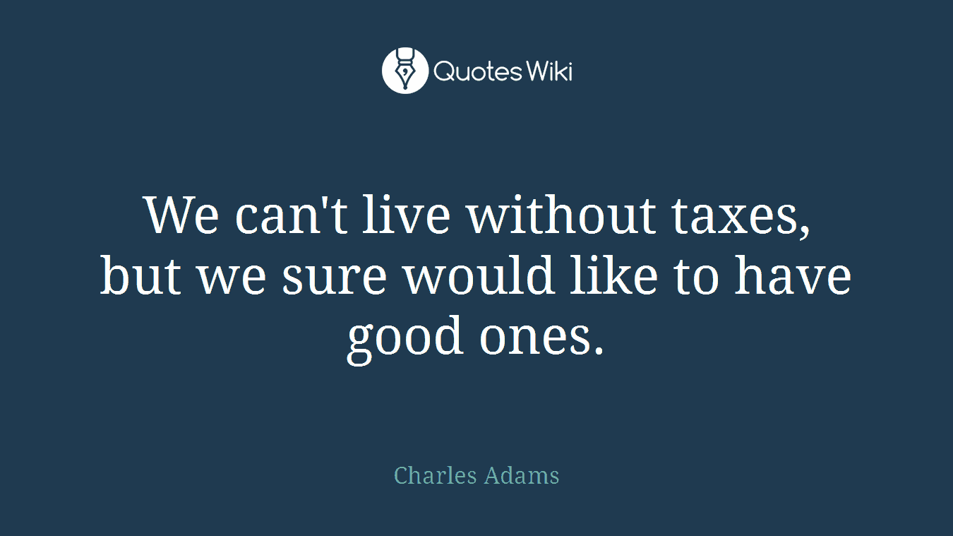 We can't live without taxes, but we sure would like to have good ones.