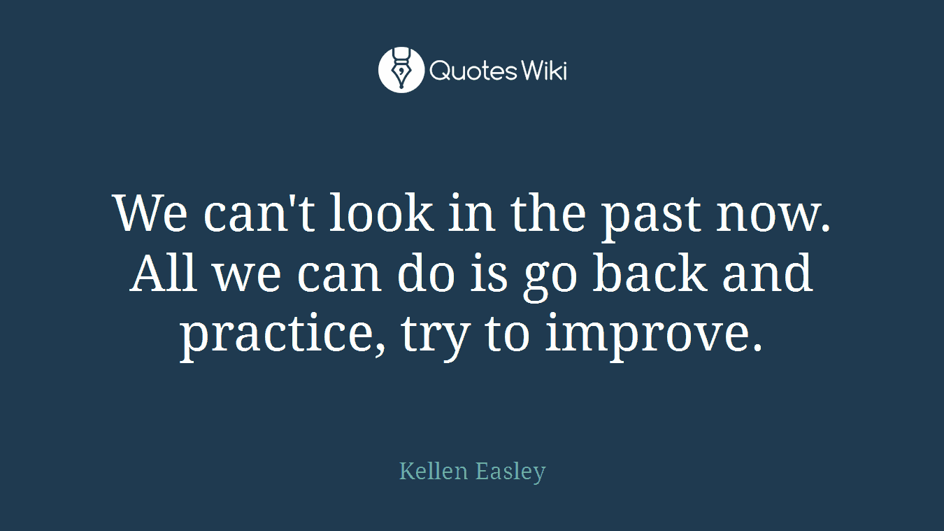 We can't look in the past now. All we can do is go back and practice, try to improve.