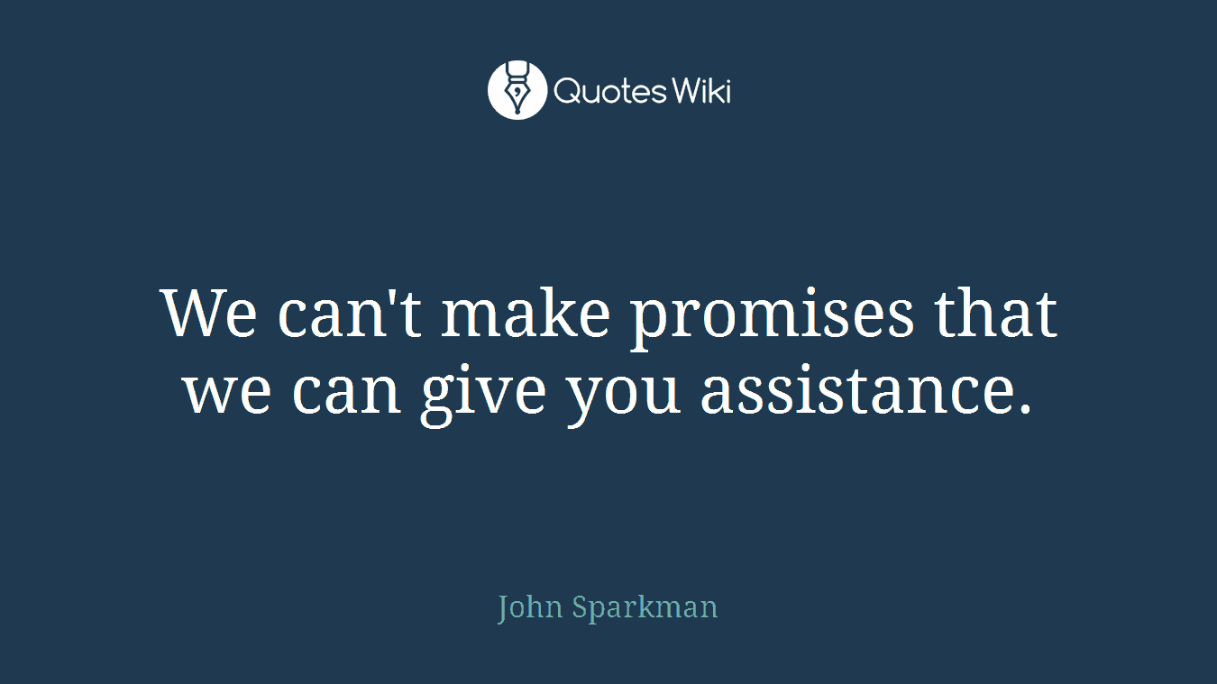 We can't make promises that we can give you assistance.