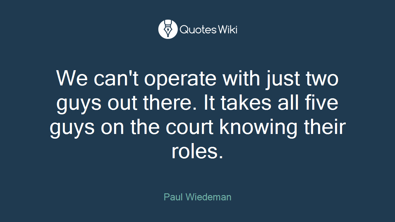 We can't operate with just two guys out there. It takes all five guys on the court knowing their roles.