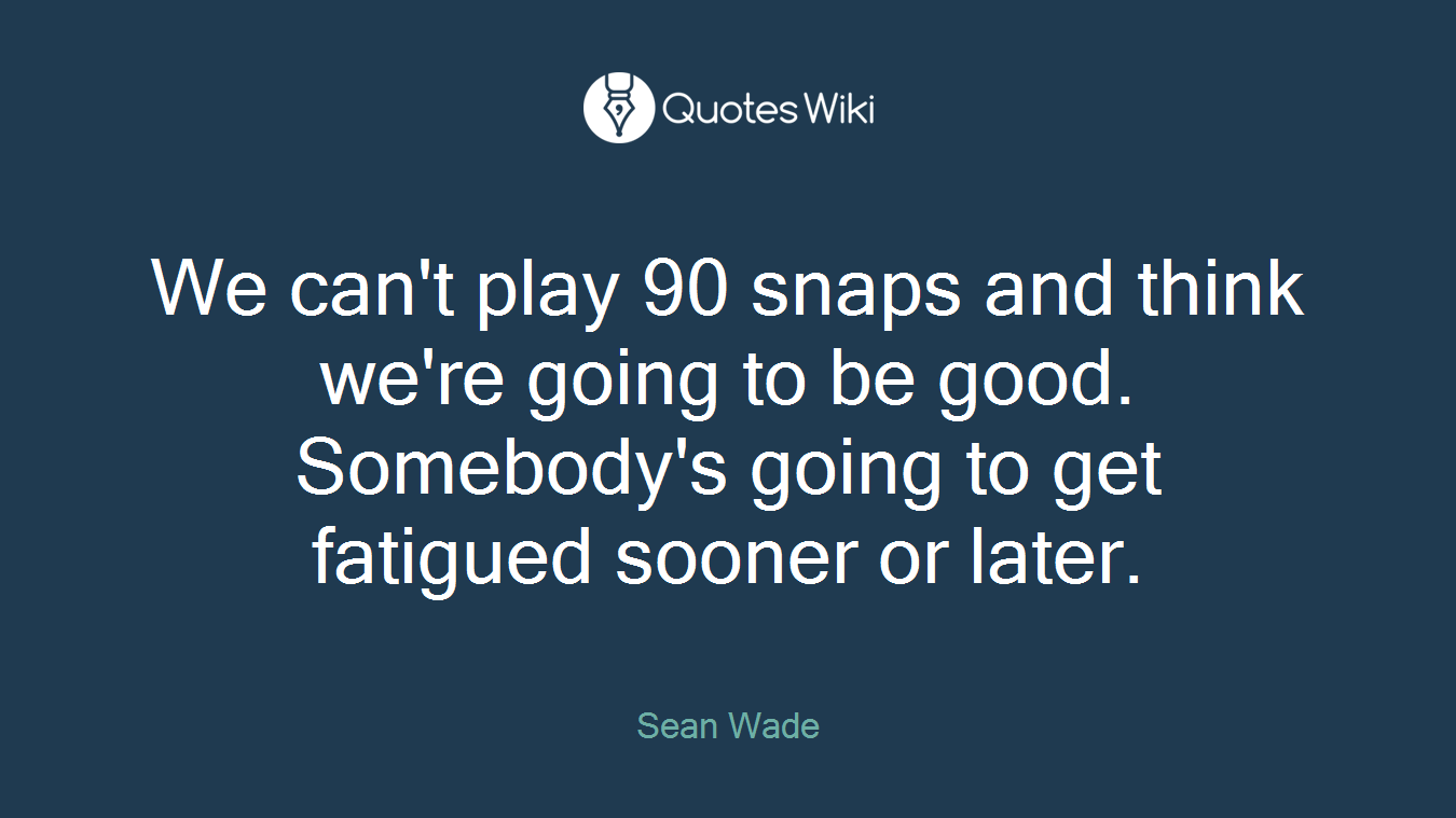 We can't play 90 snaps and think we're going to be good. Somebody's going to get fatigued sooner or later.