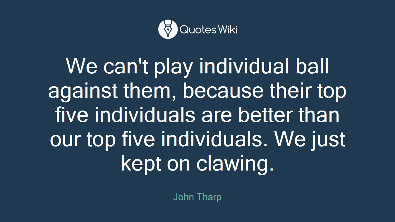 We can't play individual ball against them, because their top five individuals are better than our top five individuals. We just kept on clawing.
