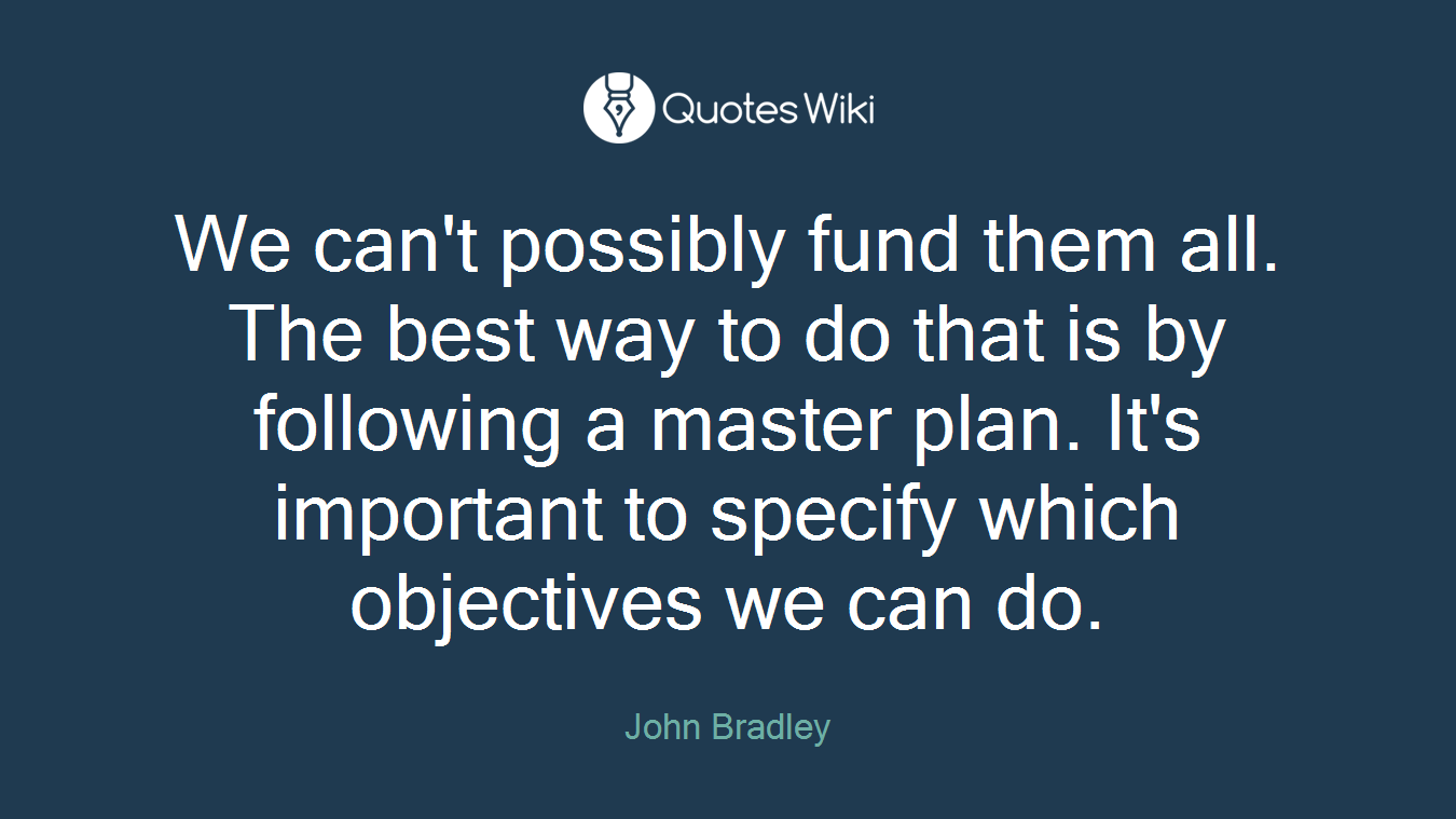 We can't possibly fund them all. The best way to do that is by following a master plan. It's important to specify which objectives we can do.