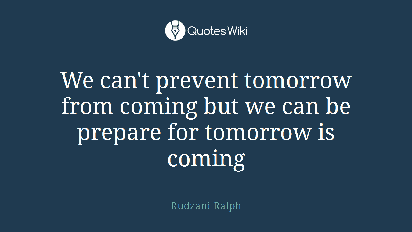 We can't prevent tomorrow from coming but we can be prepare for tomorrow is coming