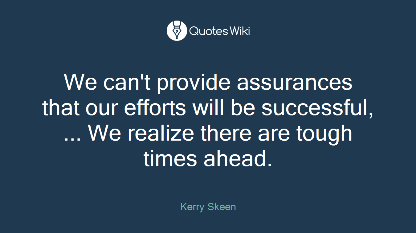 We can't provide assurances that our efforts will be successful, ... We realize there are tough times ahead.