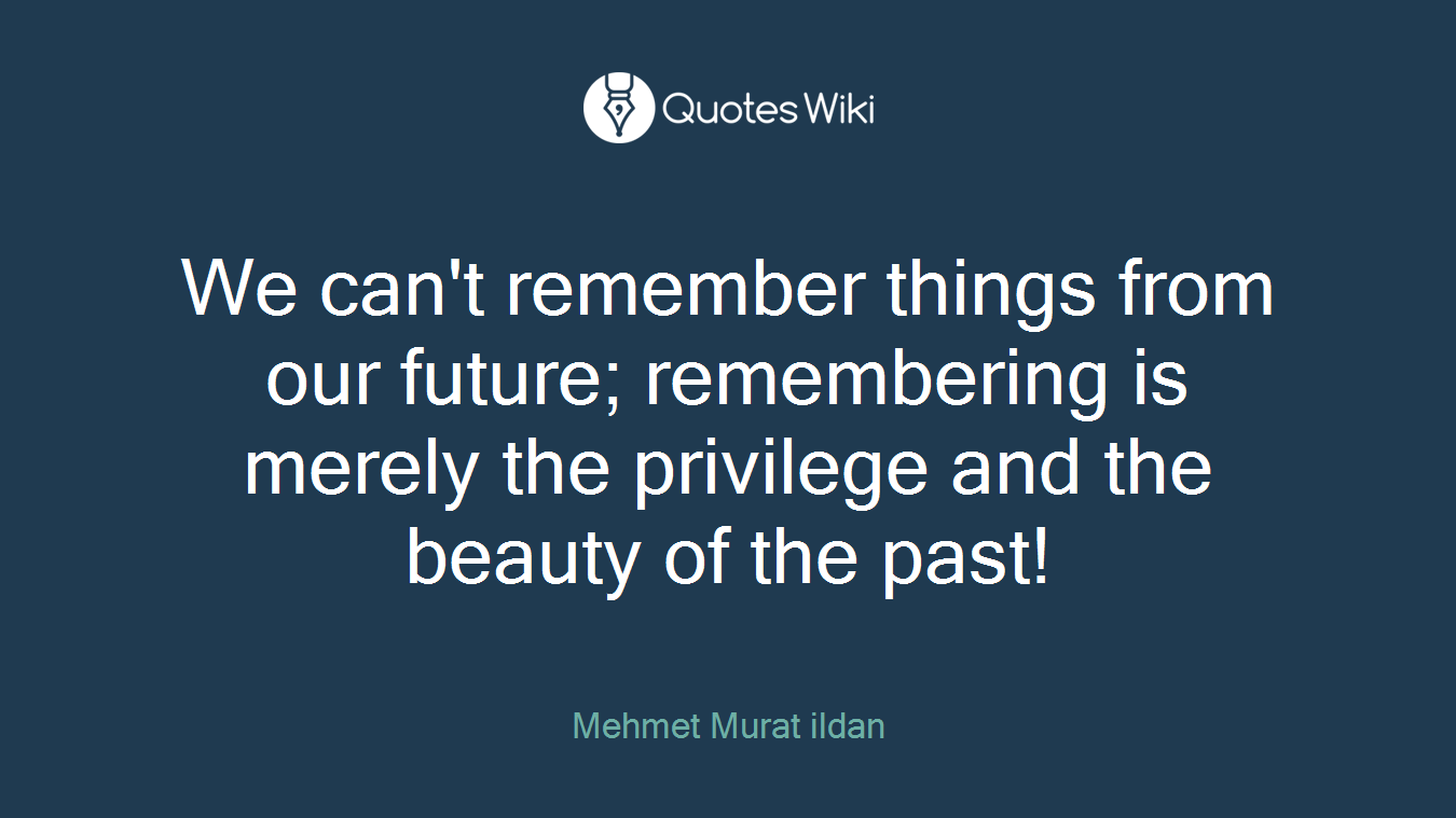 We can't remember things from our future; remembering is merely the privilege and the beauty of the past!