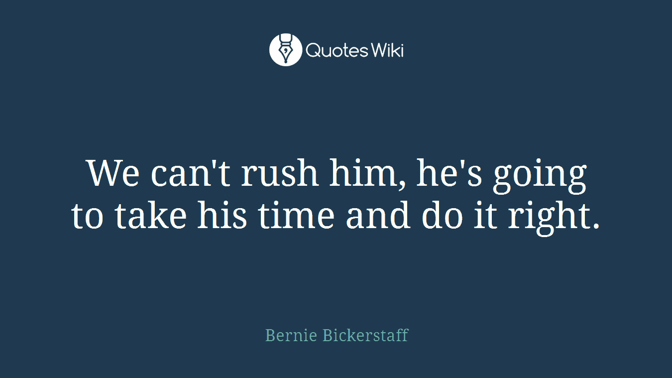 We can't rush him, he's going to take his time and do it right.